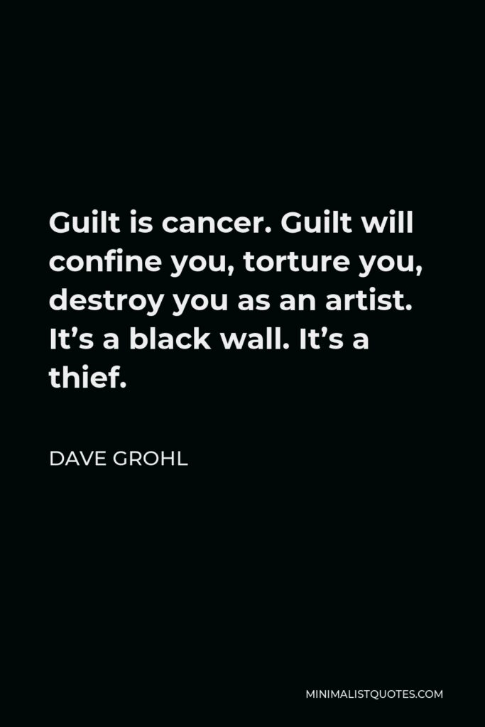 Dave Grohl Quote - Guilt is cancer. Guilt will confine you, torture you, destroy you as an artist. It’s a black wall. It’s a thief.