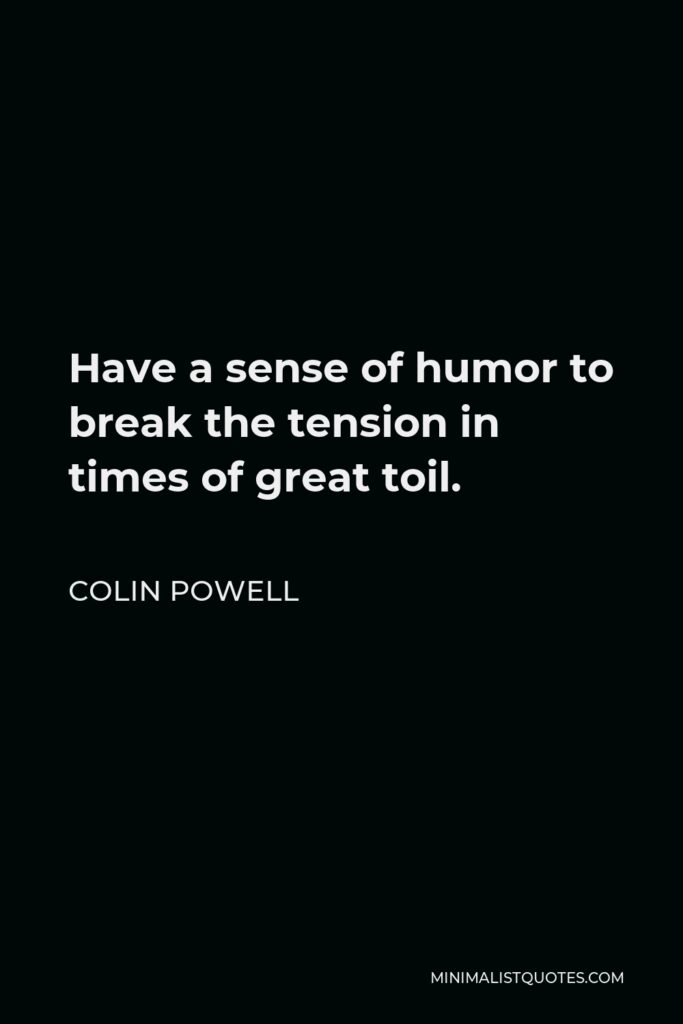 Colin Powell Quote - Have a sense of humor to break the tension in times of great toil.
