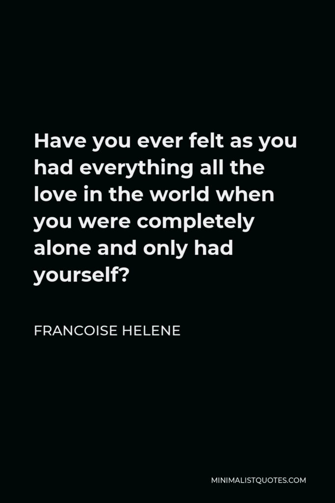 Francoise Helene Quote - Have you ever felt as you had everything all the love in the world when you were completely alone and only had yourself?