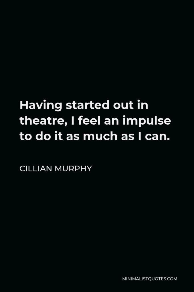 Cillian Murphy Quote - Having started out in theatre, I feel an impulse to do it as much as I can.