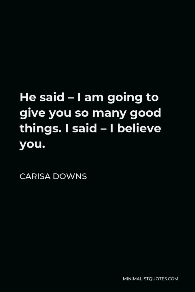 Carisa Downs Quote - He said – I am going to give you so many good things. I said – I believe you.