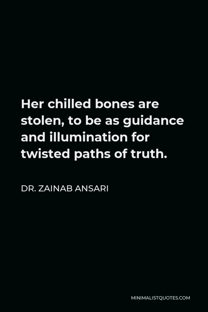 Dr. Zainab Ansari Quote - Her chilled bones are stolen, to be as guidance and illumination for twisted paths of truth.