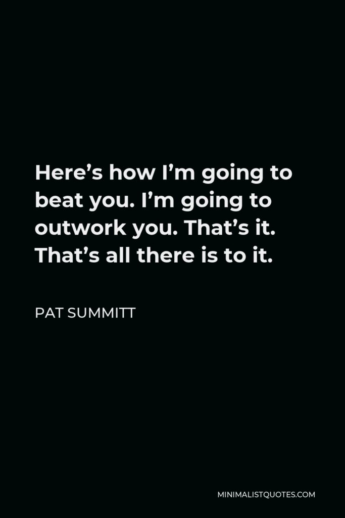 Pat Summitt Quote - Here’s how I’m going to beat you. I’m going to outwork you. That’s it. That’s all there is to it.