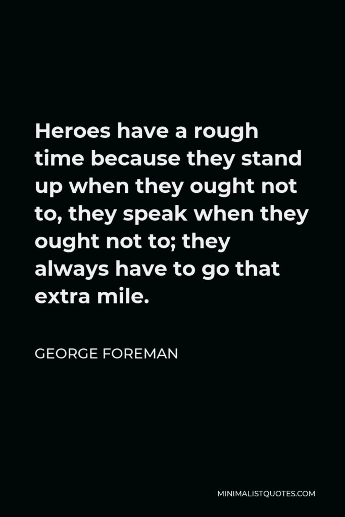 George Foreman Quote - Heroes have a rough time because they stand up when they ought not to, they speak when they ought not to; they always have to go that extra mile.