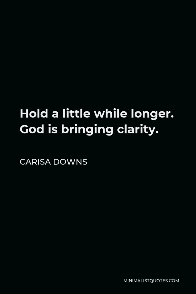 Carisa Downs Quote - Hold a little while longer. God is bringing clarity.