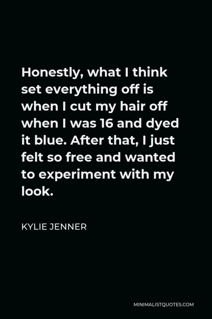 Kylie Jenner Quote - Honestly, what I think set everything off is when I cut my hair off when I was 16 and dyed it blue. After that, I just felt so free and wanted to experiment with my look.