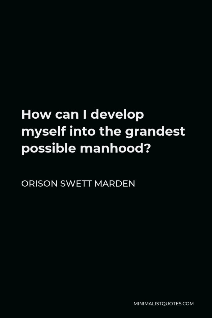 Orison Swett Marden Quote - How can I develop myself into the grandest possible manhood?