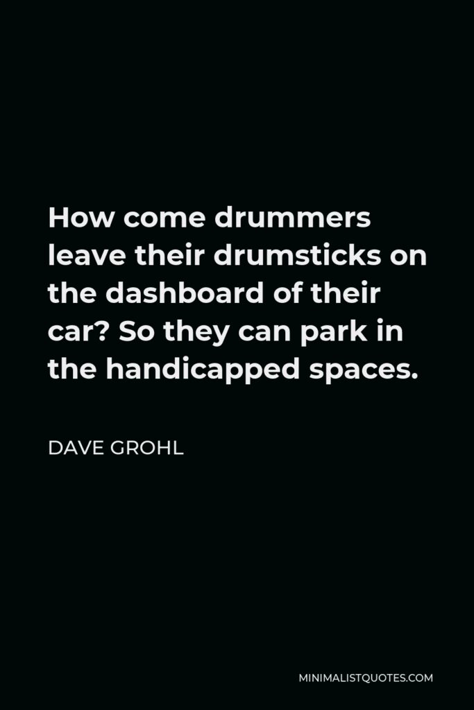 Dave Grohl Quote - How come drummers leave their drumsticks on the dashboard of their car? So they can park in the handicapped spaces.