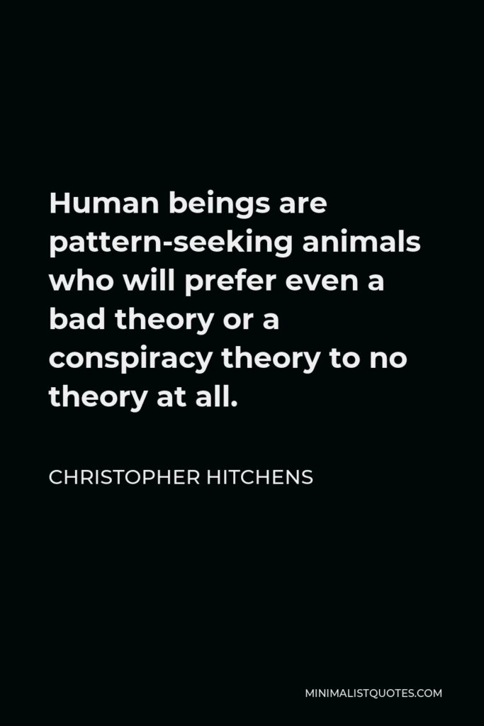 Christopher Hitchens Quote - Human beings are pattern-seeking animals who will prefer even a bad theory or a conspiracy theory to no theory at all.