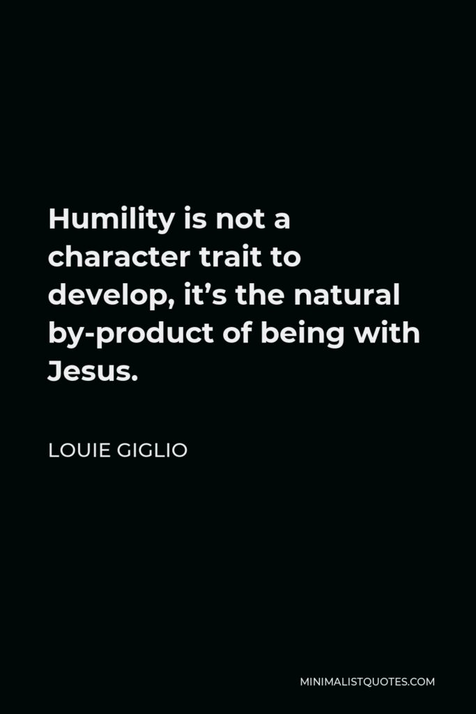 Louie Giglio Quote - Humility is not a character trait to develop, it’s the natural by-product of being with Jesus.