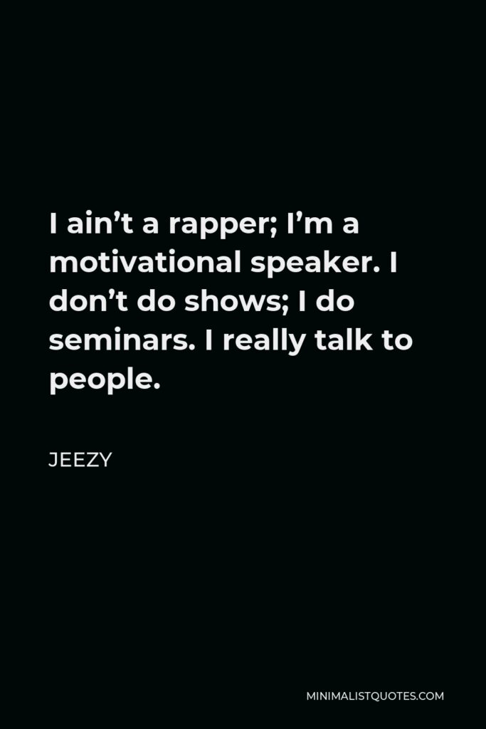 Jeezy Quote - I ain’t a rapper; I’m a motivational speaker. I don’t do shows; I do seminars. I really talk to people.
