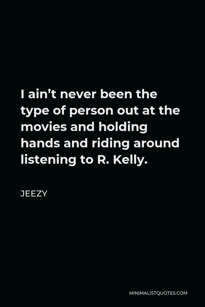 Jeezy Quote - I ain’t never been the type of person out at the movies and holding hands and riding around listening to R. Kelly.