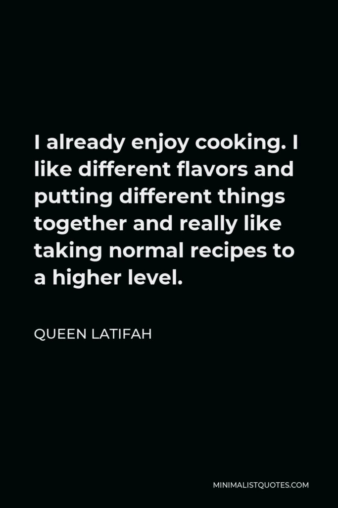 Queen Latifah Quote - I already enjoy cooking. I like different flavors and putting different things together and really like taking normal recipes to a higher level.