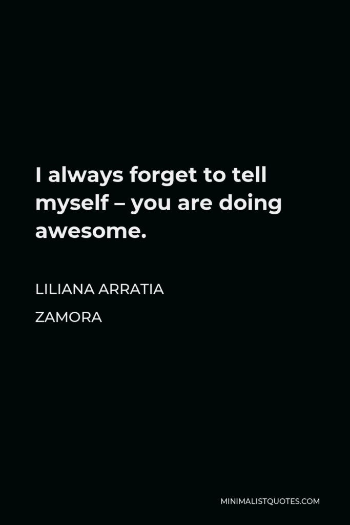 Liliana Arratia Zamora Quote - I always forget to tell myself – you are doing awesome.