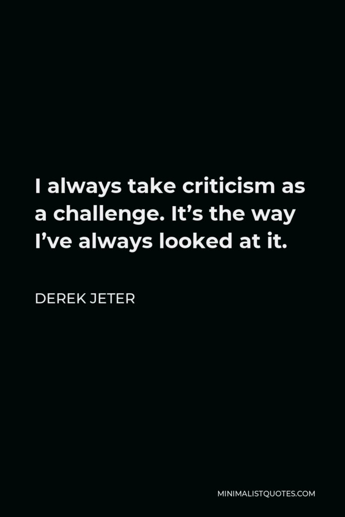Derek Jeter Quote - I always take criticism as a challenge. It’s the way I’ve always looked at it.