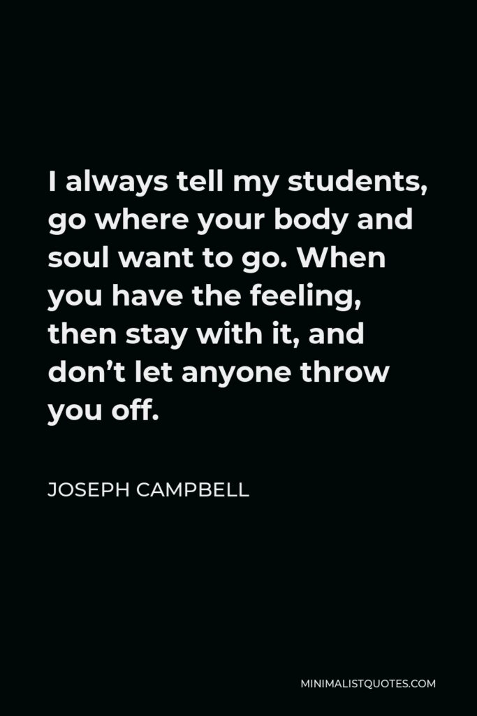 Joseph Campbell Quote - I always tell my students, go where your body and soul want to go. When you have the feeling, then stay with it, and don’t let anyone throw you off.