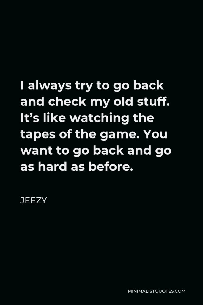 Jeezy Quote - I always try to go back and check my old stuff. It’s like watching the tapes of the game. You want to go back and go as hard as before.