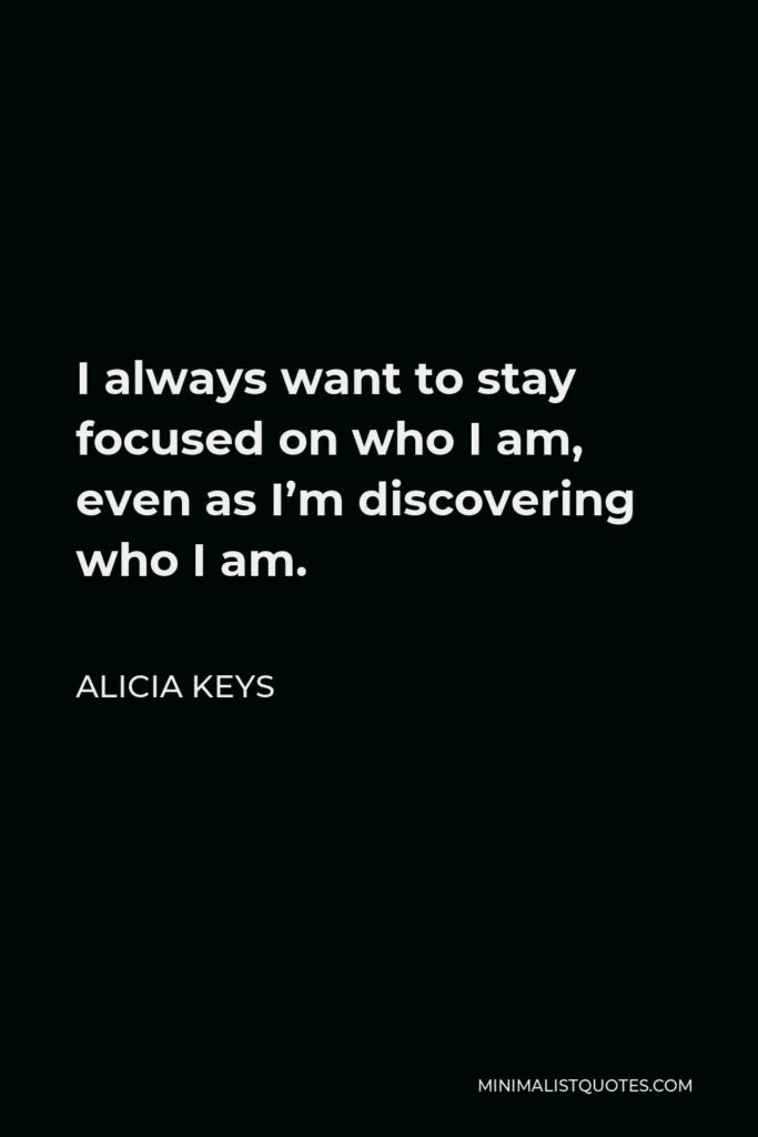 Alicia Keys Quote - I always want to stay focused on who I am, even as I’m discovering who I am.