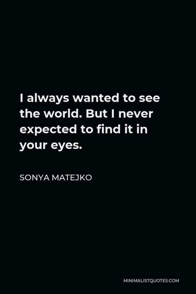Sonya Matejko Quote - I always wanted to see the world. But I never expected to find it in your eyes.