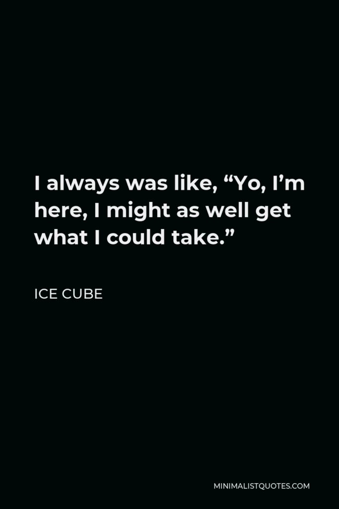Ice Cube Quote - I always was like, “Yo, I’m here, I might as well get what I could take.”