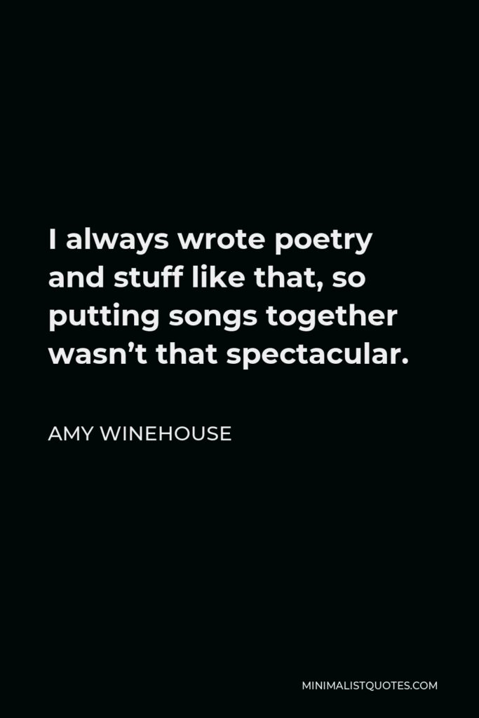 Amy Winehouse Quote - I always wrote poetry and stuff like that, so putting songs together wasn’t that spectacular.