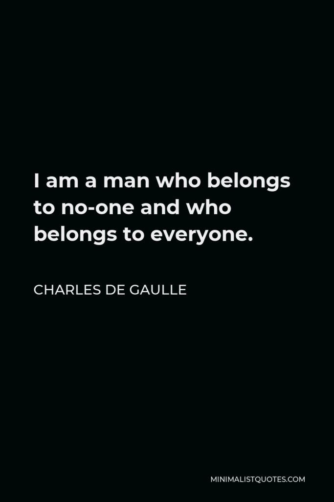 Charles de Gaulle Quote - I am a man who belongs to no-one and who belongs to everyone.
