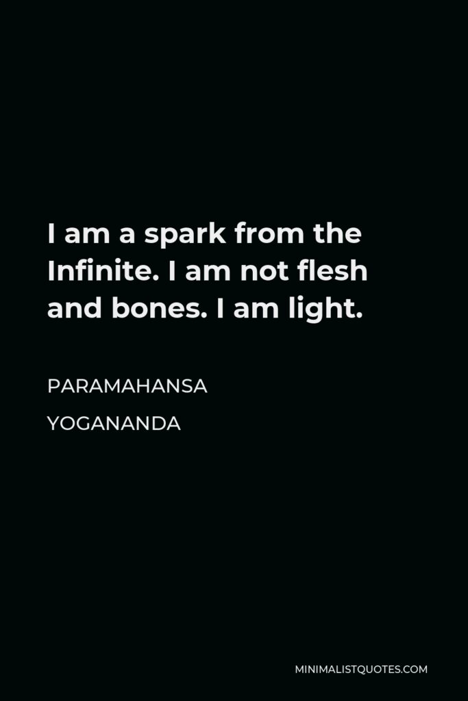 Paramahansa Yogananda Quote - I am a spark from the Infinite. I am not flesh and bones. I am light.