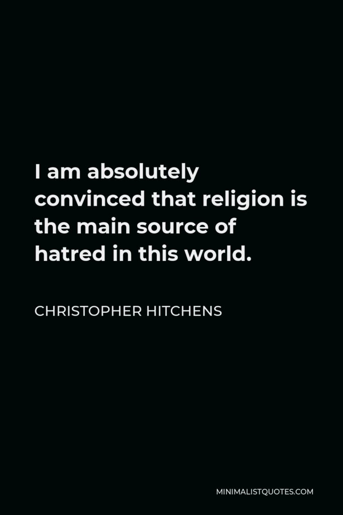 Christopher Hitchens Quote - I am absolutely convinced that religion is the main source of hatred in this world.