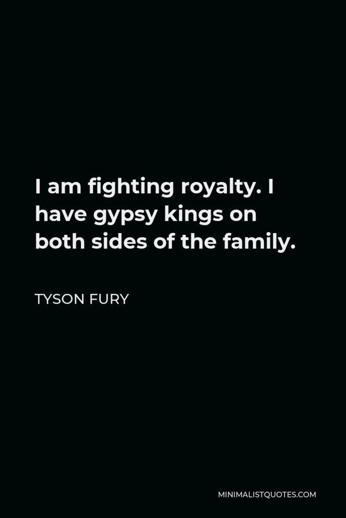 Tyson Fury Quote - I am fighting royalty. I have gypsy kings on both sides of the family.