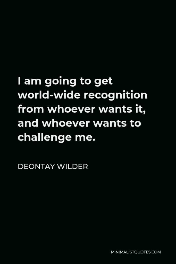 Deontay Wilder Quote - I am going to get world-wide recognition from whoever wants it, and whoever wants to challenge me.