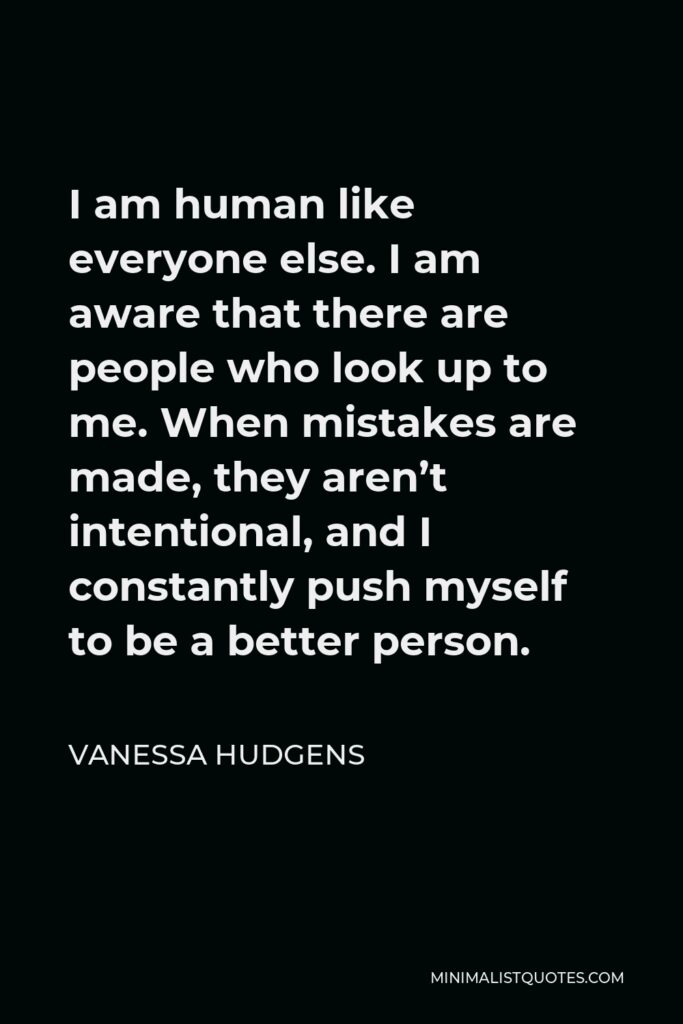 Vanessa Hudgens Quote - I am human like everyone else. I am aware that there are people who look up to me. When mistakes are made, they aren’t intentional, and I constantly push myself to be a better person.