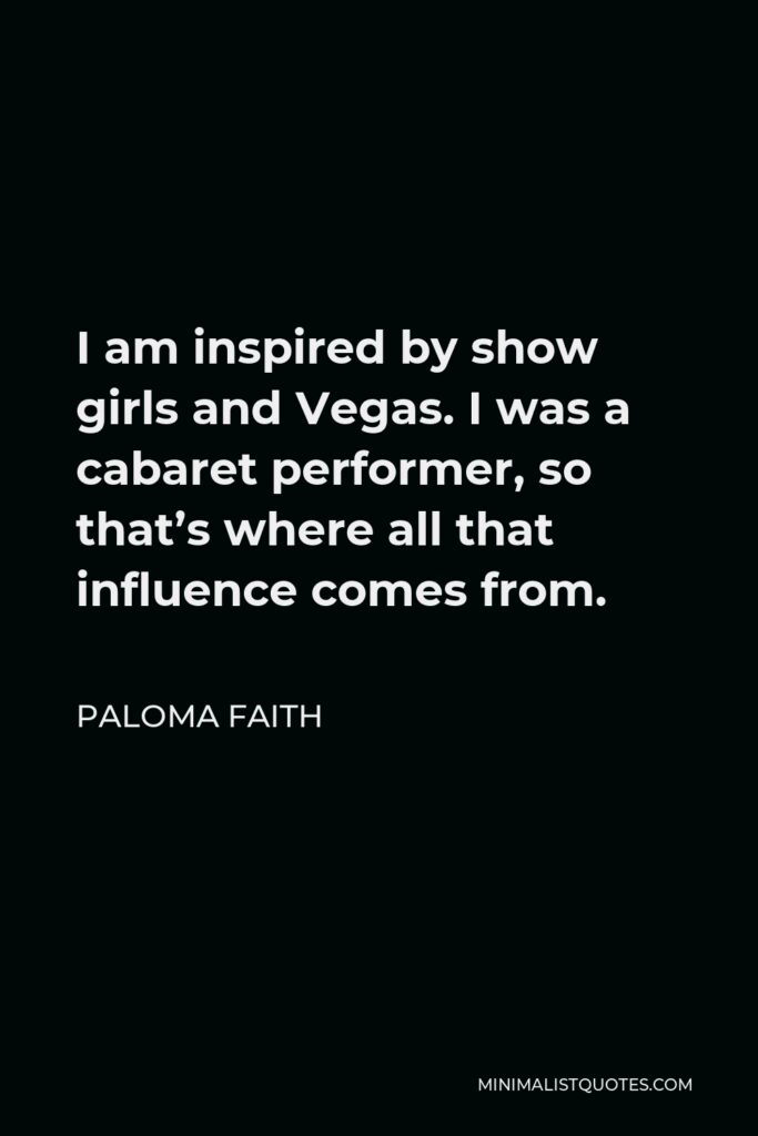 Paloma Faith Quote - I am inspired by show girls and Vegas. I was a cabaret performer, so that’s where all that influence comes from.