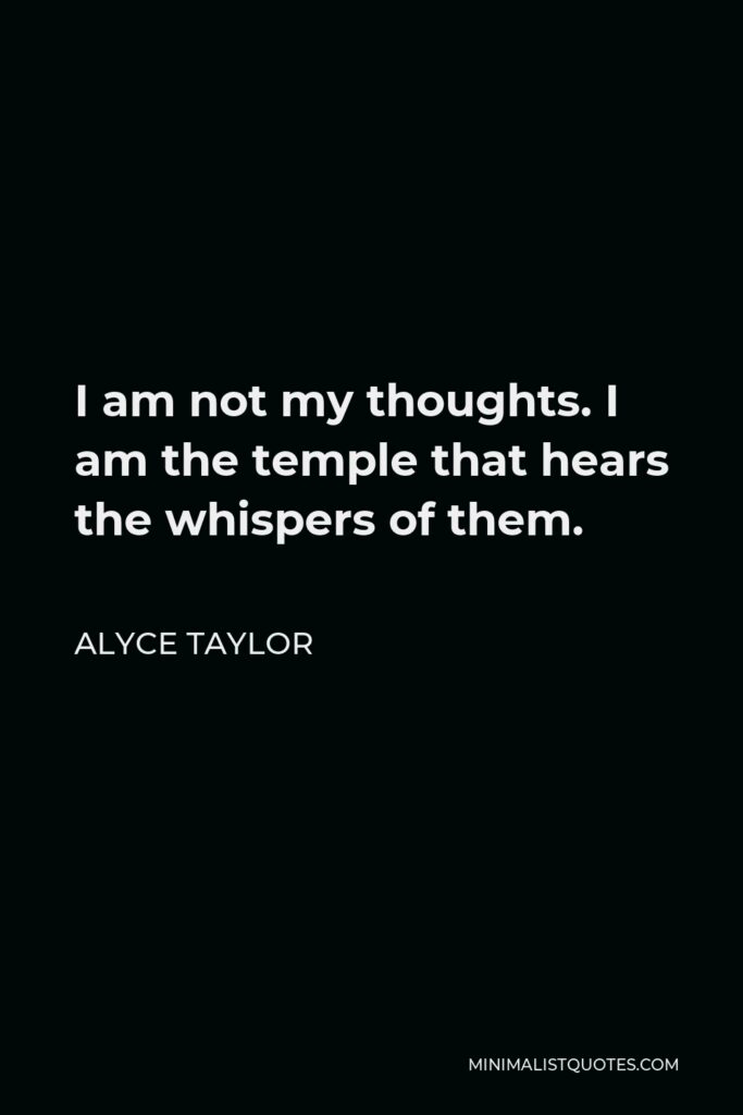Alyce Taylor Quote - I am not my thoughts. I am the temple that hears the whispers of them.