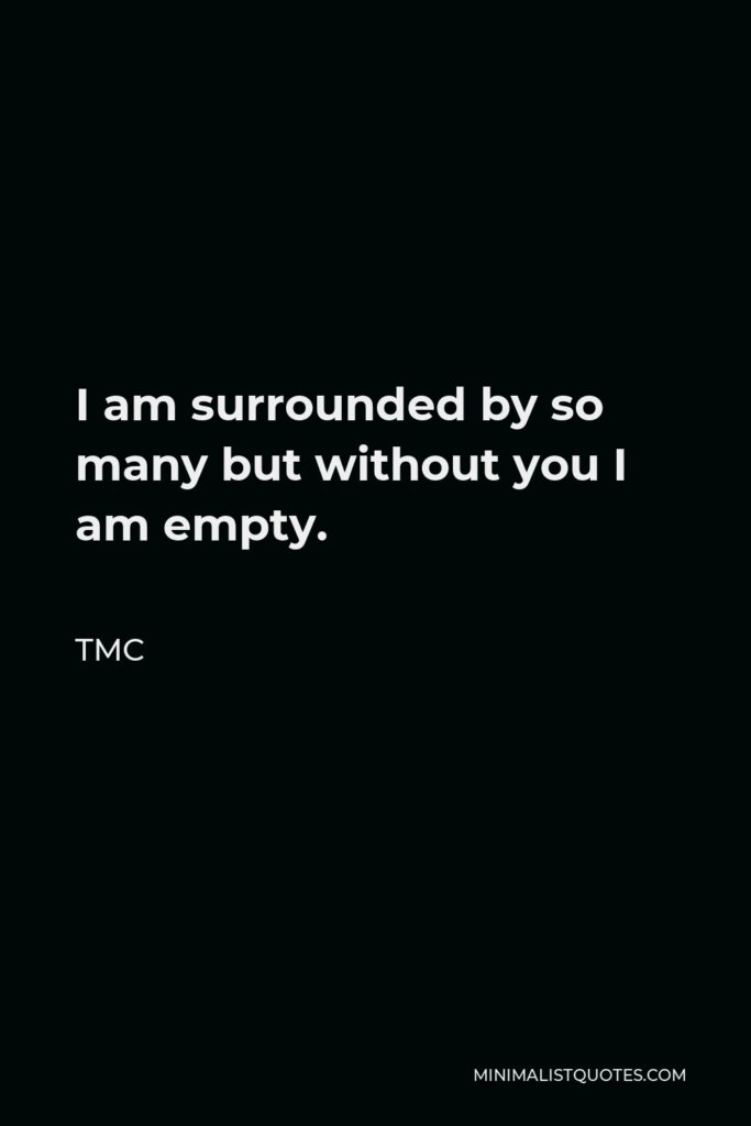 TMC Quote - I am surrounded by so many but without you I am empty.
