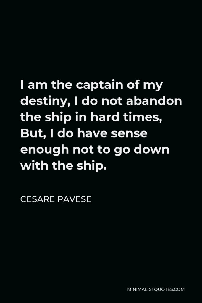 Cesare Pavese Quote - I am the captain of my destiny, I do not abandon the ship in hard times, But, I do have sense enough not to go down with the ship.