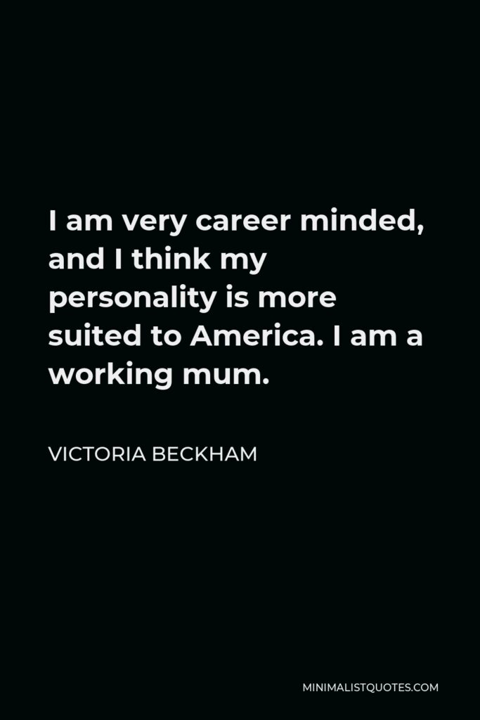 Victoria Beckham Quote - I am very career minded, and I think my personality is more suited to America. I am a working mum.