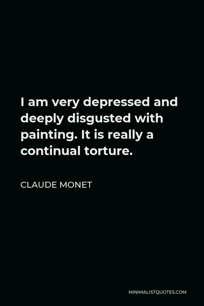 Claude Monet Quote - I am very depressed and deeply disgusted with painting. It is really a continual torture.