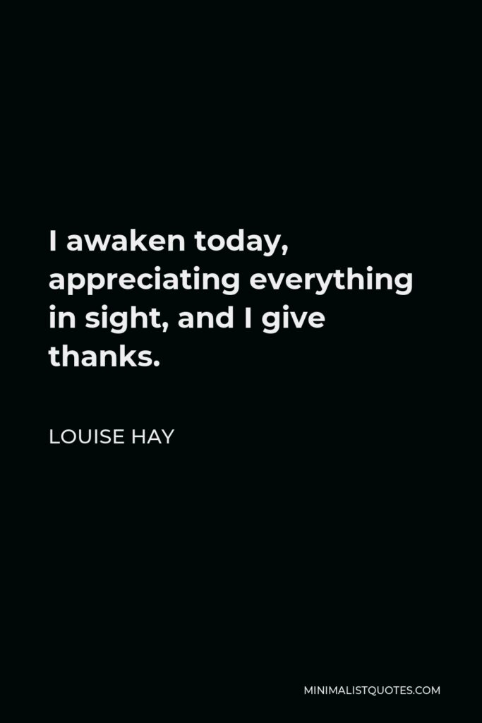 Louise Hay Quote - I awaken today, appreciating everything in sight, and I give thanks.
