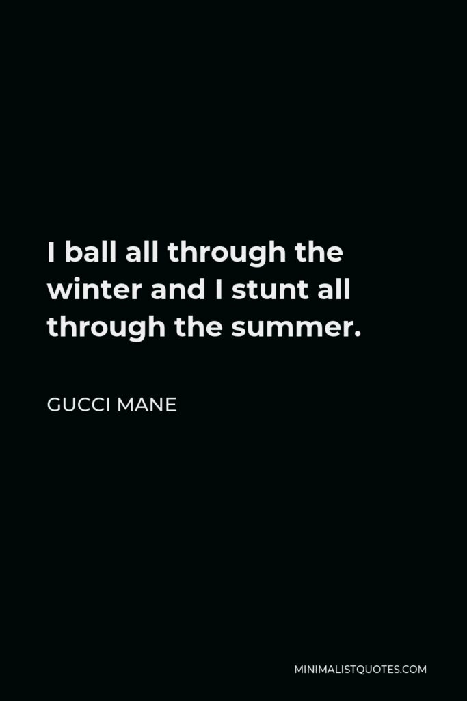 Gucci Mane Quote - I ball all through the winter and I stunt all through the summer.