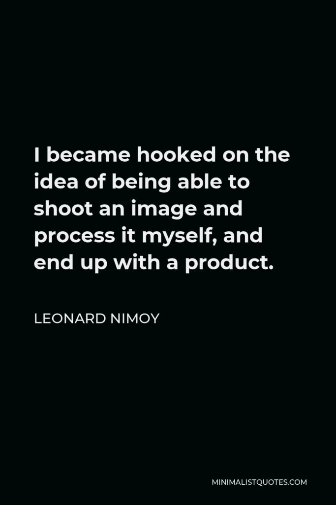 Leonard Nimoy Quote - I became hooked on the idea of being able to shoot an image and process it myself, and end up with a product.