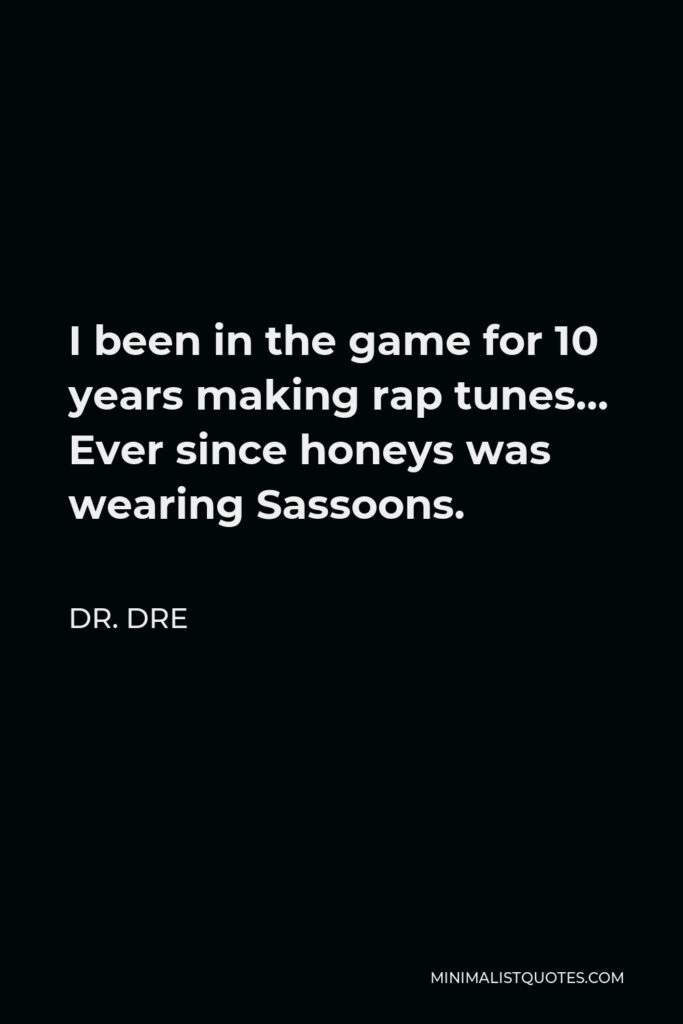 Dr. Dre Quote - I been in the game for 10 years making rap tunes… Ever since honeys was wearing Sassoons.