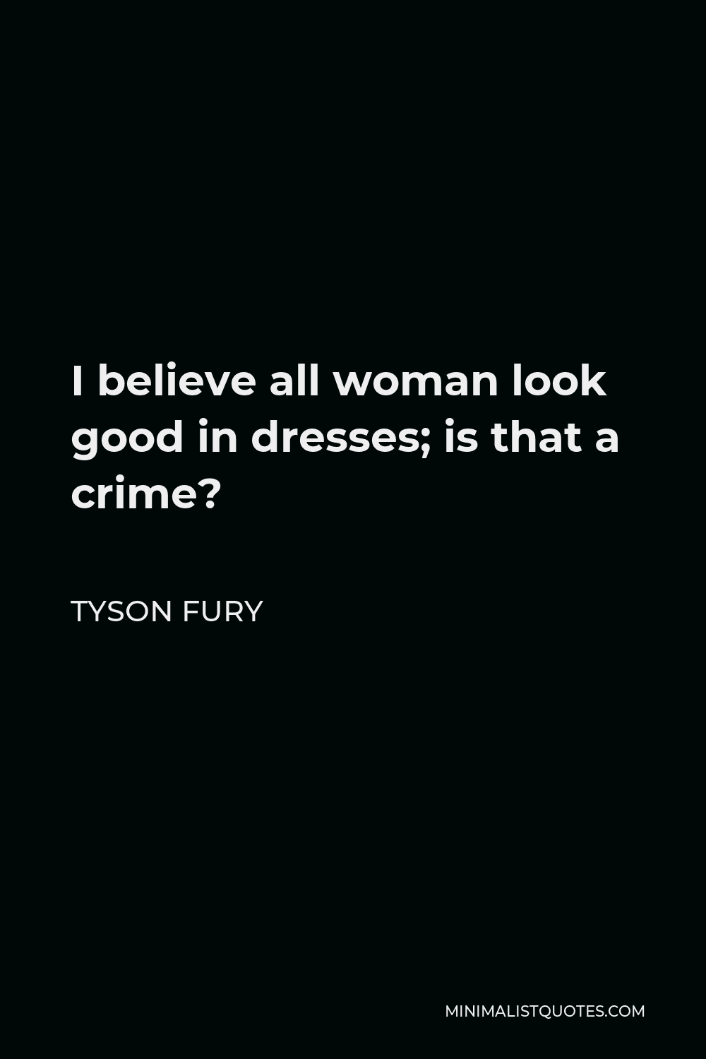 Tyson Fury Quote - I believe all woman look good in dresses; is that a crime?