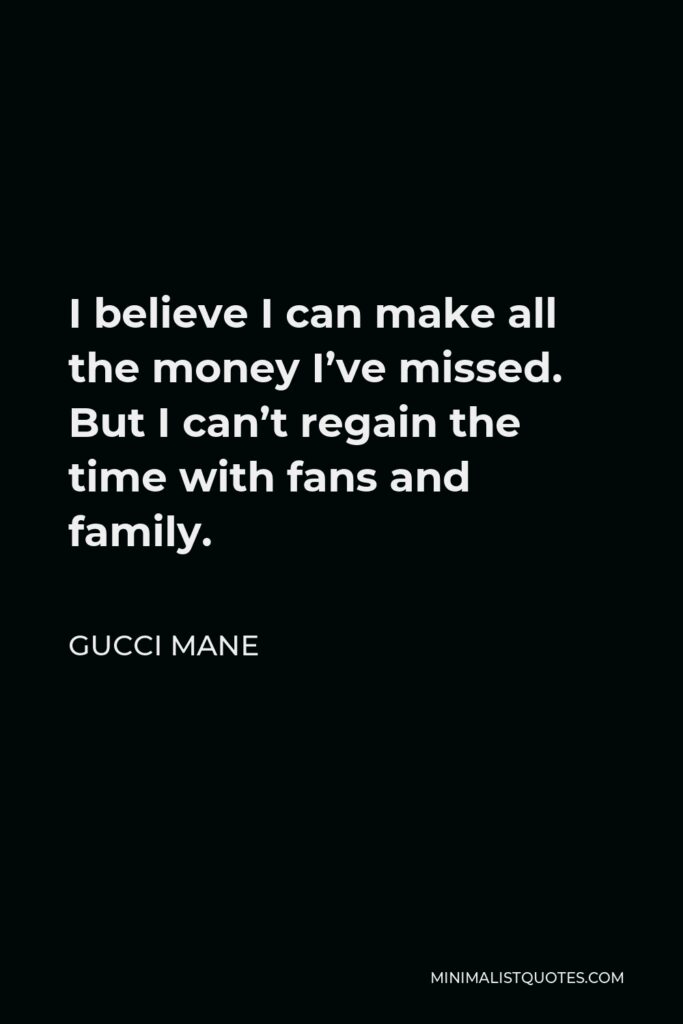 Gucci Mane Quote - I believe I can make all the money I’ve missed. But I can’t regain the time with fans and family.
