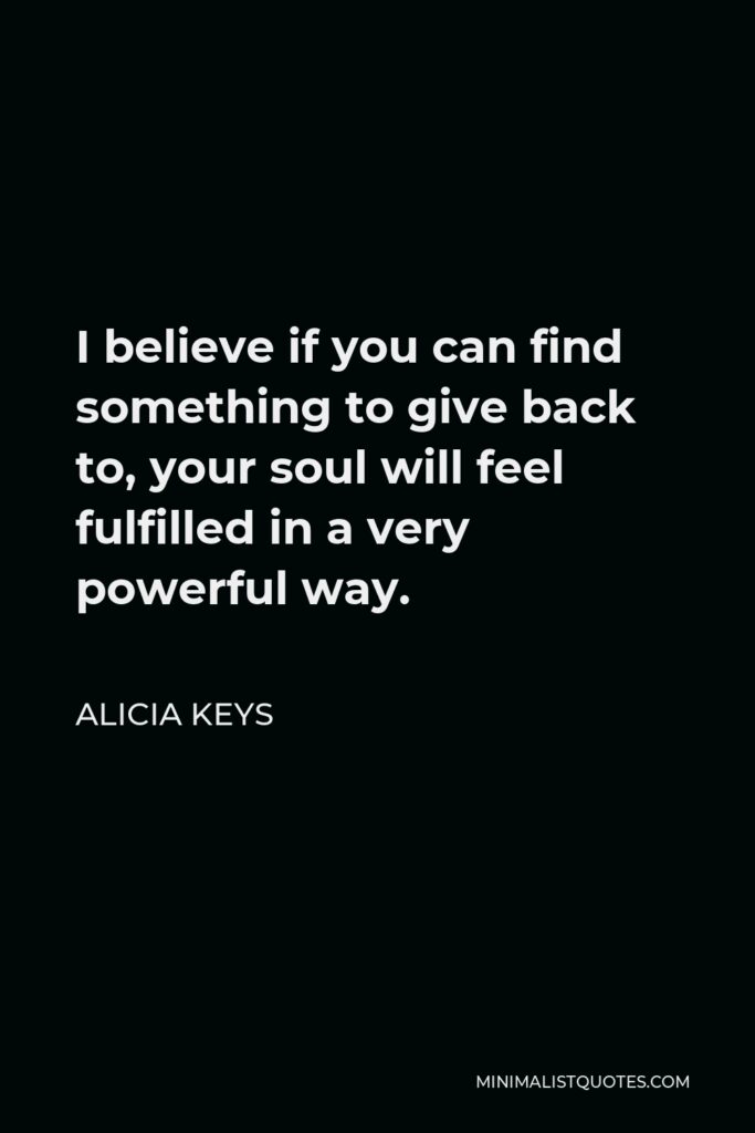 Alicia Keys Quote - I believe if you can find something to give back to, your soul will feel fulfilled in a very powerful way.