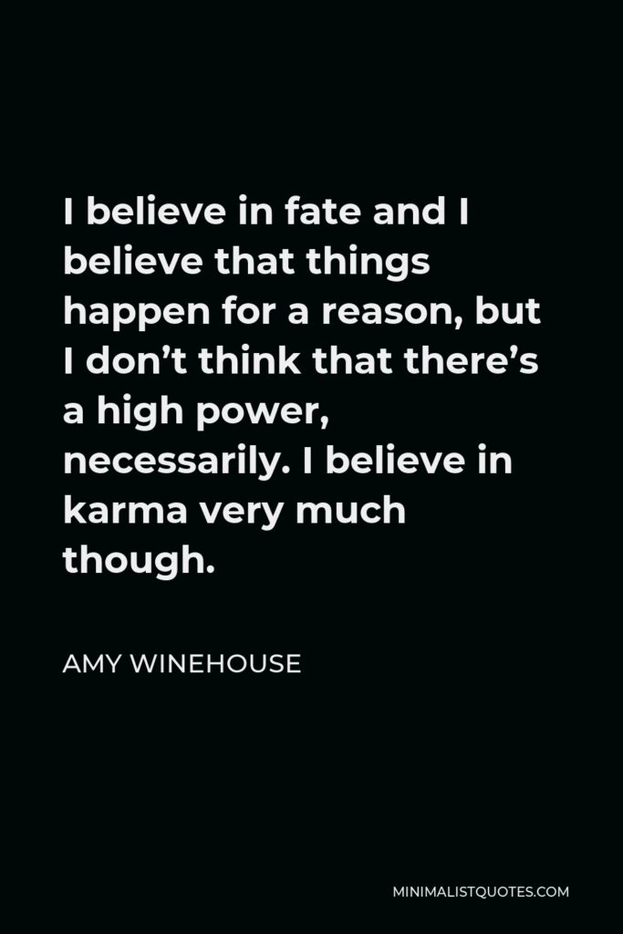 Amy Winehouse Quote - I believe in fate and I believe that things happen for a reason, but I don’t think that there’s a high power, necessarily. I believe in karma very much though.