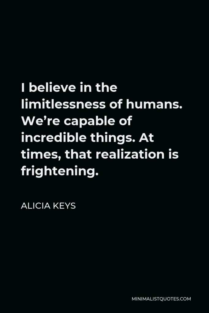 Alicia Keys Quote - I believe in the limitlessness of humans. We’re capable of incredible things. At times, that realization is frightening.