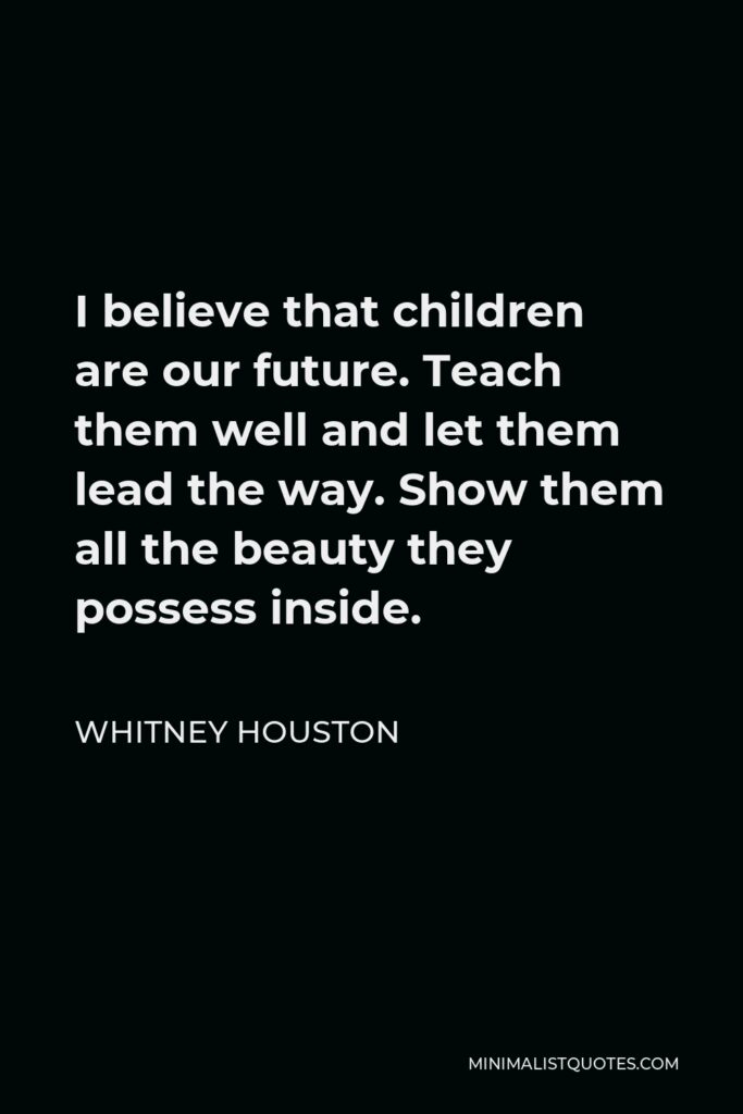 Whitney Houston Quote - I believe that children are our future. Teach them well and let them lead the way. Show them all the beauty they possess inside.