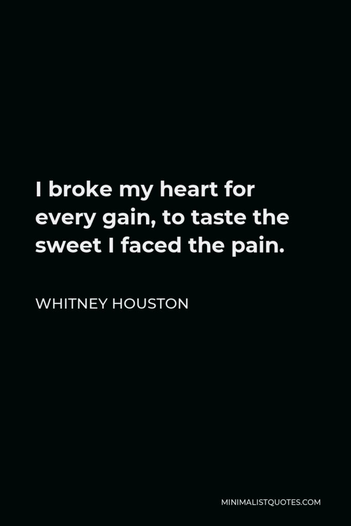 Whitney Houston Quote - I broke my heart for every gain, to taste the sweet I faced the pain.