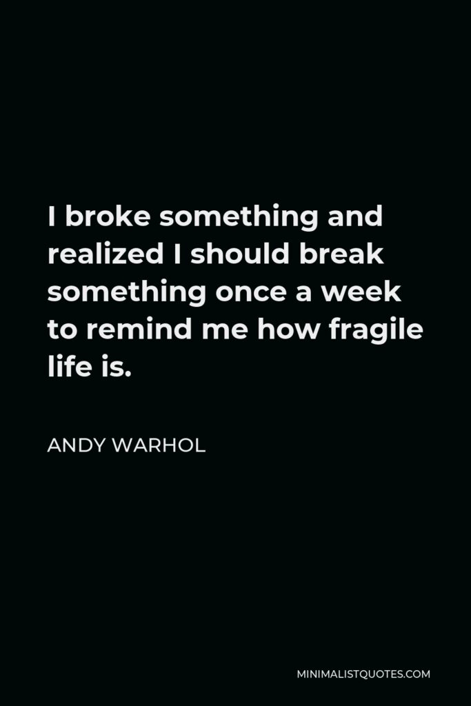 Andy Warhol Quote - I broke something and realized I should break something once a week to remind me how fragile life is.