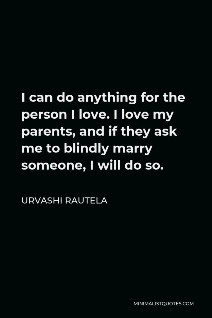 Urvashi Rautela Quote - I can do anything for the person I love. I love my parents, and if they ask me to blindly marry someone, I will do so.